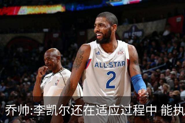 乔帅:李凯尔还在适应过程中 能执教他真的很棒